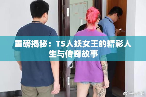 重磅揭秘：TS人妖女王的精彩人生与传奇故事
