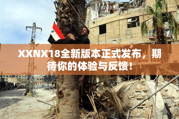 XXNX18全新版本正式发布，期待你的体验与反馈！