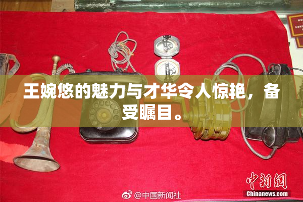 王婉悠的魅力与才华令人惊艳，备受瞩目。