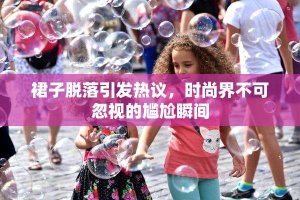 裙子脱落引发热议，时尚界不可忽视的尴尬瞬间
