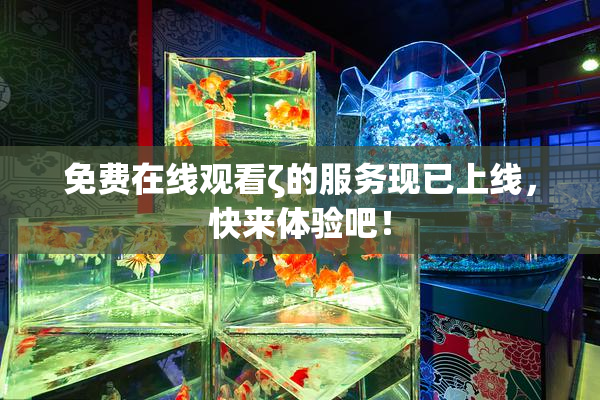 免费在线观看ζ的服务现已上线，快来体验吧！
