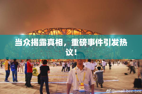 当众揭露真相，重磅事件引发热议！