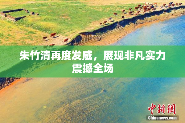朱竹清再度发威，展现非凡实力震撼全场