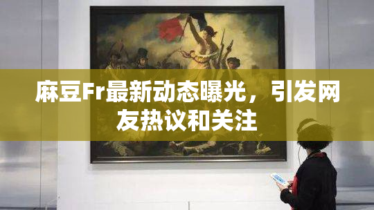 麻豆Fr最新动态曝光，引发网友热议和关注