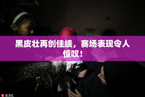 黑皮壮再创佳绩，赛场表现令人惊叹！