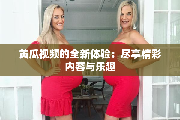 黄瓜视频的全新体验：尽享精彩内容与乐趣