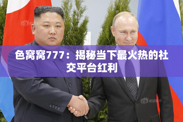 色窝窝777：揭秘当下最火热的社交平台红利