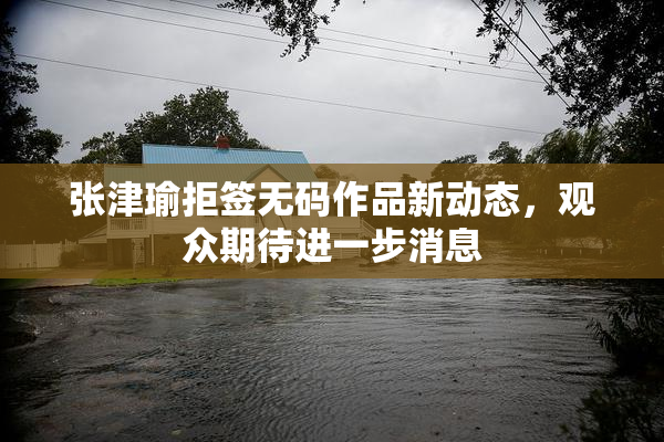 张津瑜拒签无码作品新动态，观众期待进一步消息
