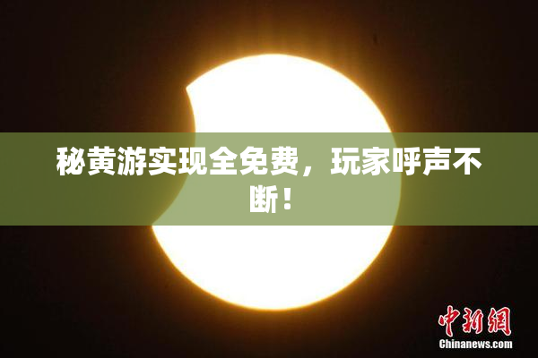 秘黄游实现全免费，玩家呼声不断！
