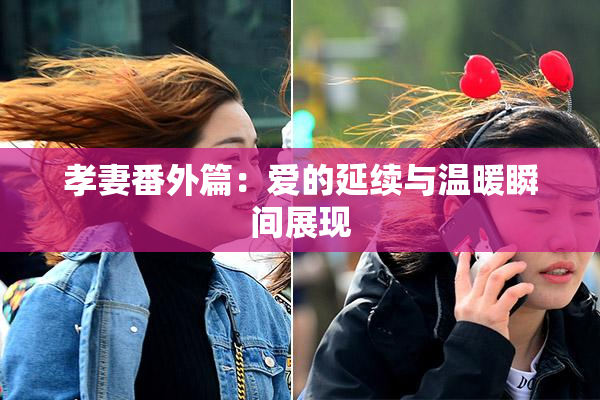 孝妻番外篇：爱的延续与温暖瞬间展现