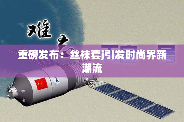 重磅发布：丝袜套j引发时尚界新潮流