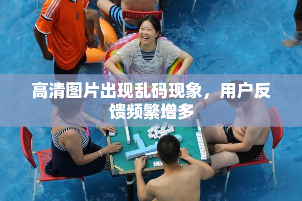 高清图片出现乱码现象，用户反馈频繁增多