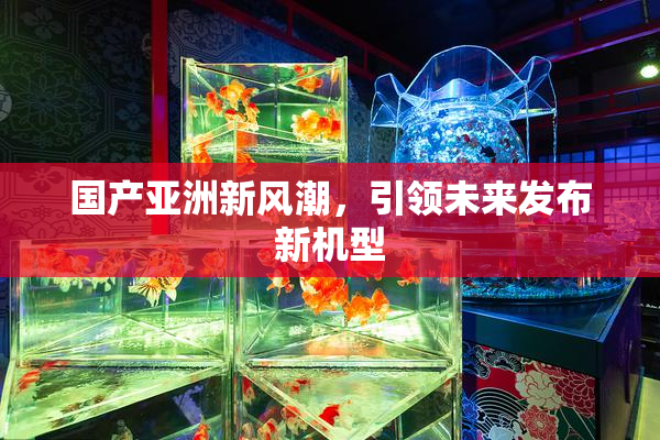 国产亚洲新风潮，引领未来发布新机型