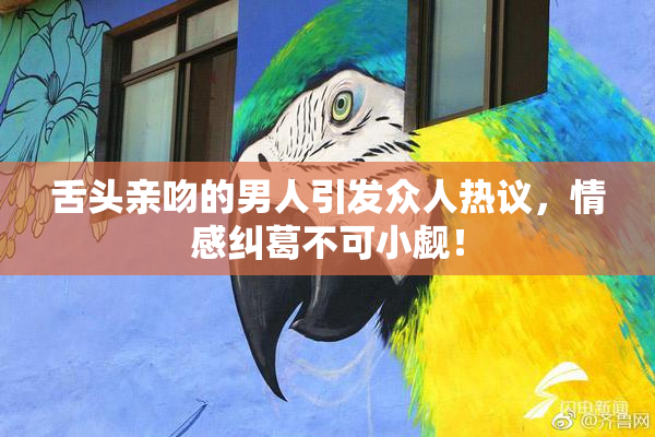 舌头亲吻的男人引发众人热议，情感纠葛不可小觑！