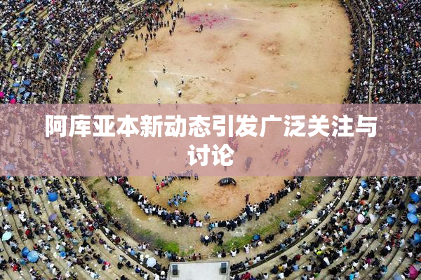 阿库亚本新动态引发广泛关注与讨论