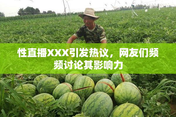 性直播XXX引发热议，网友们频频讨论其影响力
