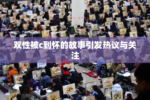 双性被c到怀的故事引发热议与关注