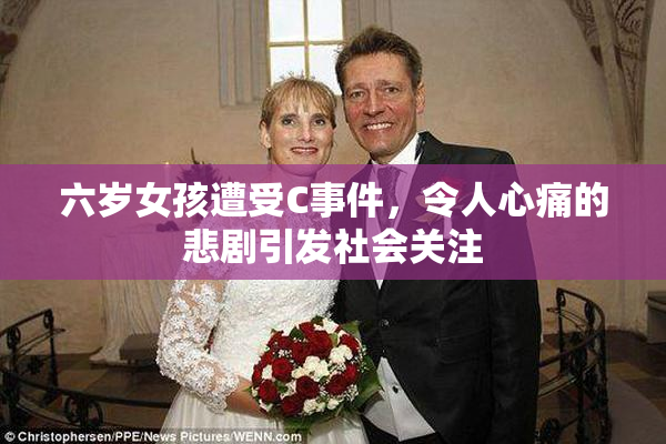 六岁女孩遭受C事件，令人心痛的悲剧引发社会关注
