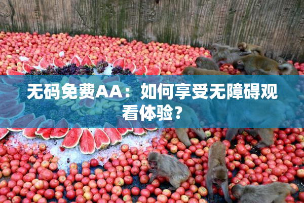 无码免费AA：如何享受无障碍观看体验？