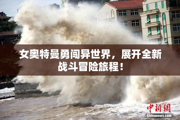 女奥特曼勇闯异世界，展开全新战斗冒险旅程！