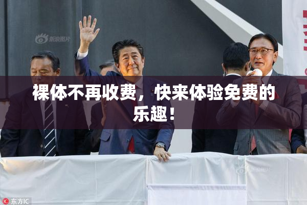 裸体不再收费，快来体验免费的乐趣！
