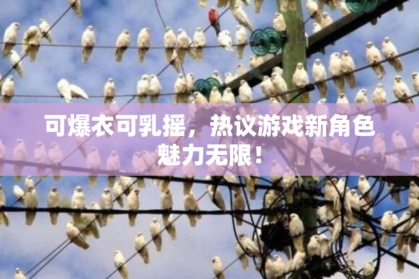 可爆衣可乳摇，热议游戏新角色魅力无限！