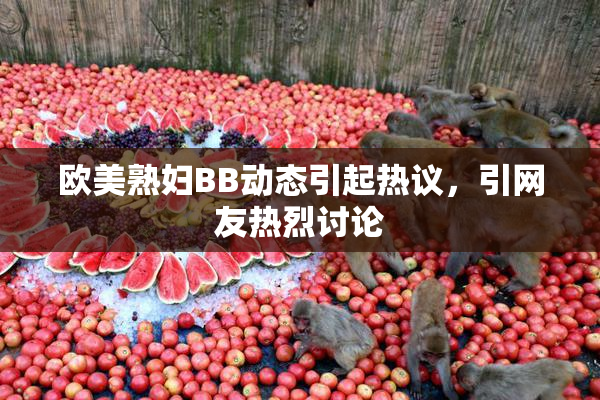 欧美熟妇BB动态引起热议，引网友热烈讨论