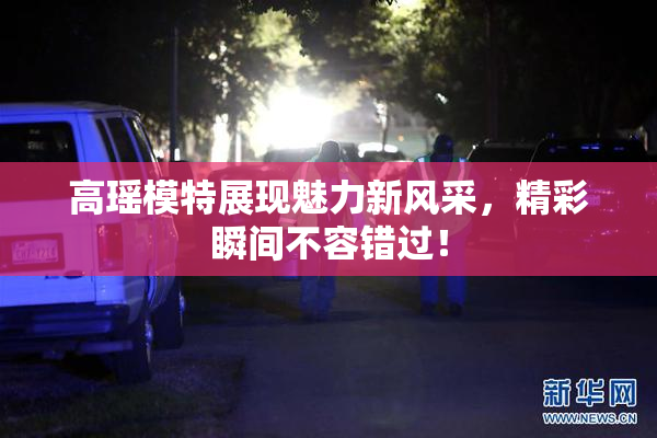 高瑶模特展现魅力新风采，精彩瞬间不容错过！