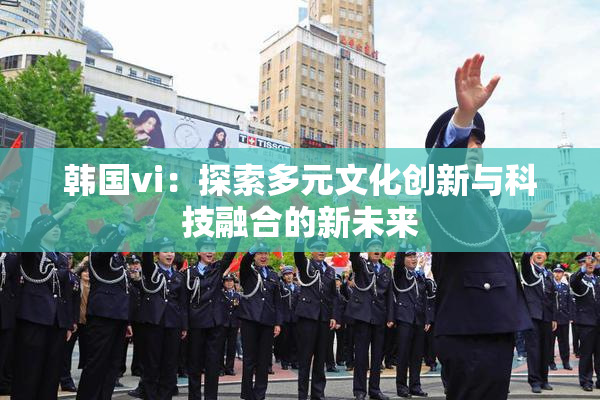 韩国vi：探索多元文化创新与科技融合的新未来