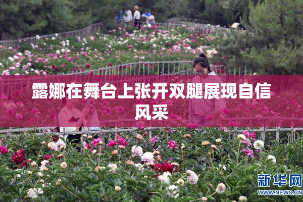 露娜在舞台上张开双腿展现自信风采