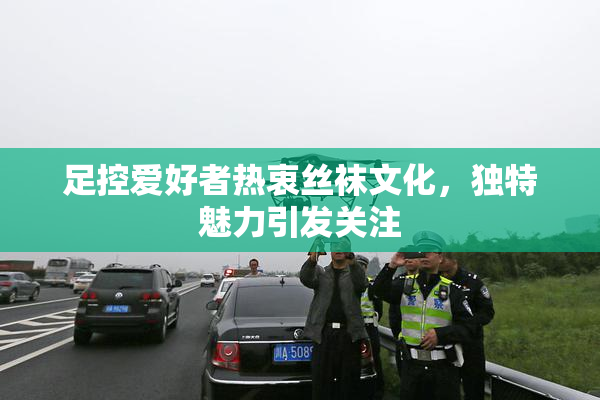 足控爱好者热衷丝袜文化，独特魅力引发关注