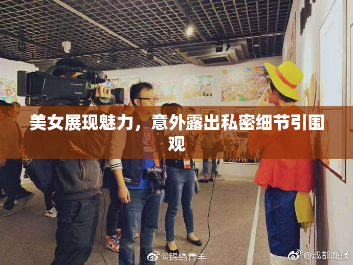美女展现魅力，意外露出私密细节引围观