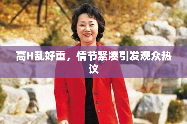 高H乱好重，情节紧凑引发观众热议