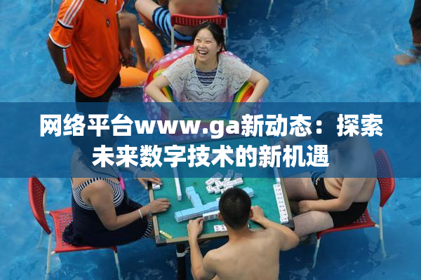 网络平台www.ga新动态：探索未来数字技术的新机遇