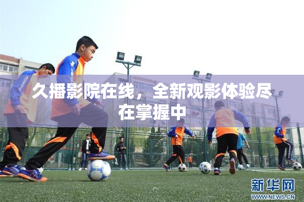 久播影院在线，全新观影体验尽在掌握中