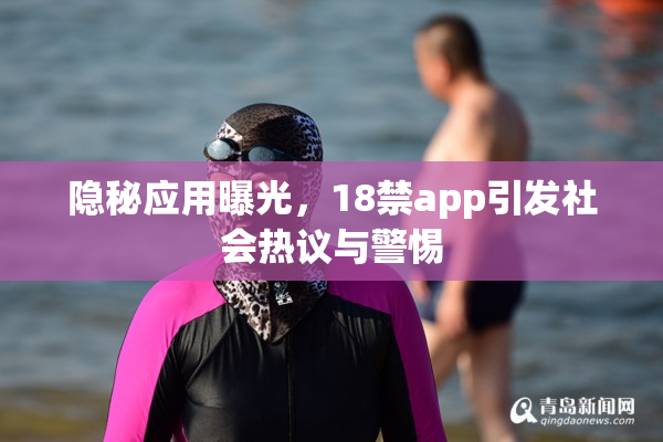隐秘应用曝光，18禁app引发社会热议与警惕