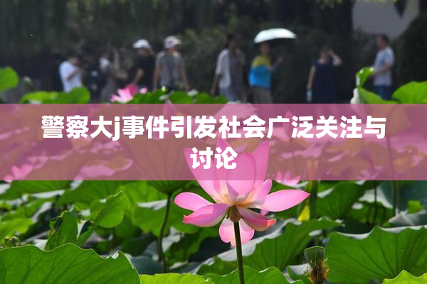 警察大j事件引发社会广泛关注与讨论