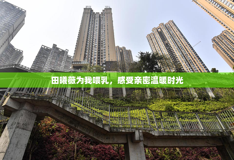 田曦薇为我喂乳，感受亲密温暖时光