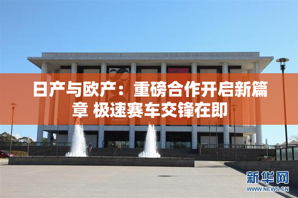 日产与欧产：重磅合作开启新篇章 极速赛车交锋在即