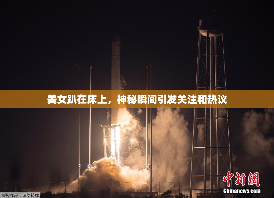 美女趴在床上，神秘瞬间引发关注和热议