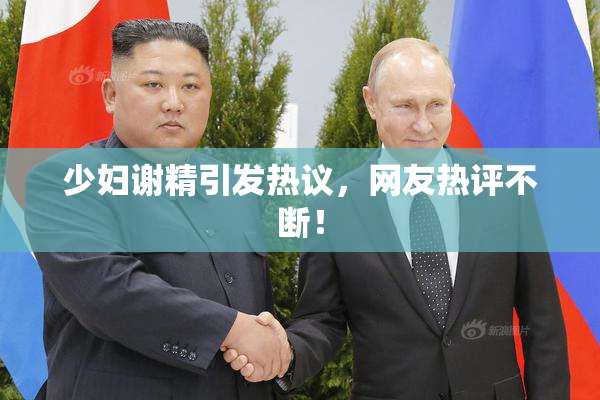 少妇谢精引发热议，网友热评不断！