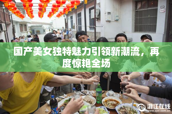 国产美女独特魅力引领新潮流，再度惊艳全场