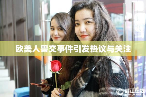 欧美人兽交事件引发热议与关注