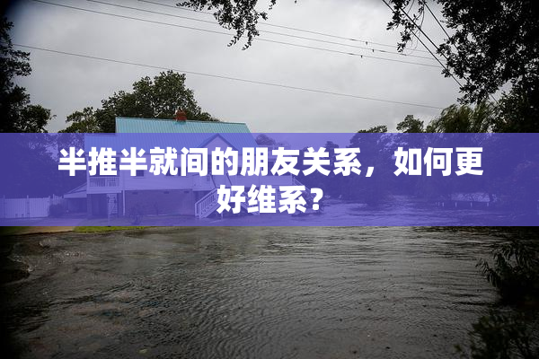 半推半就间的朋友关系，如何更好维系？