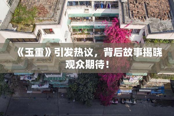 《玉重》引发热议，背后故事揭晓观众期待！