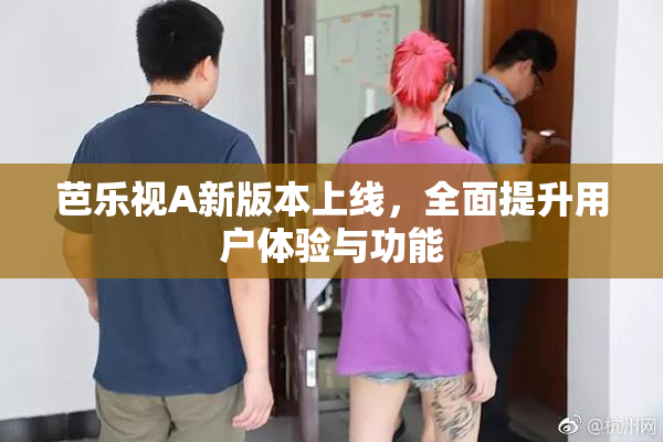 芭乐视A新版本上线，全面提升用户体验与功能