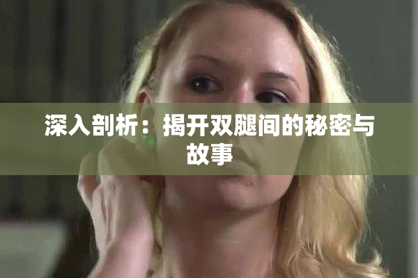 深入剖析：揭开双腿间的秘密与故事