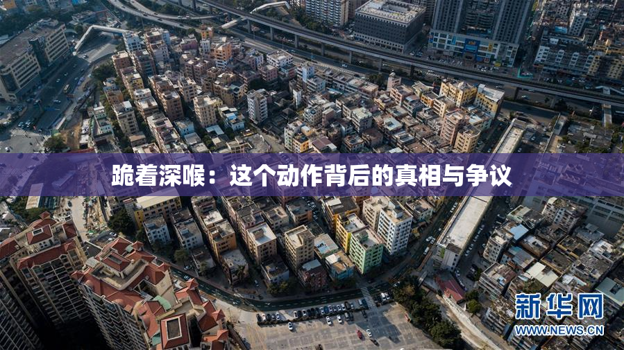跪着深喉：这个动作背后的真相与争议