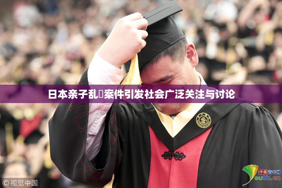 日本亲子乱婬案件引发社会广泛关注与讨论