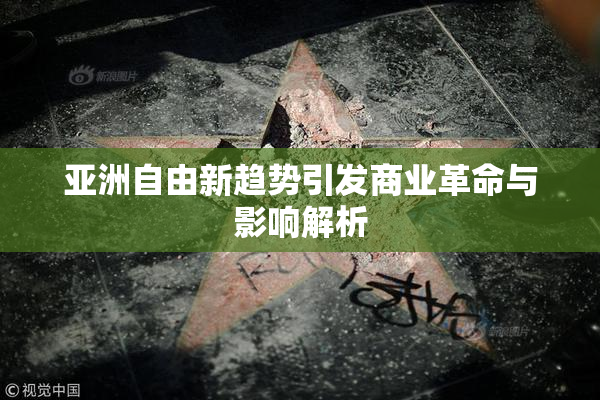 亚洲自由新趋势引发商业革命与影响解析